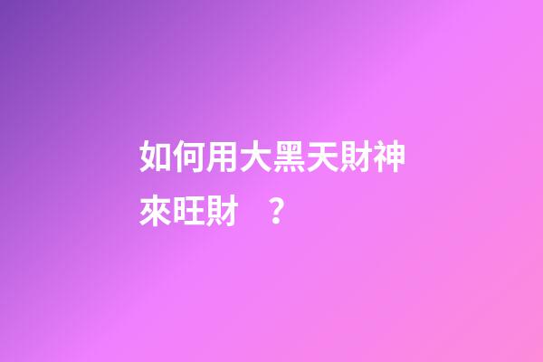 如何用大黑天財神來旺財？